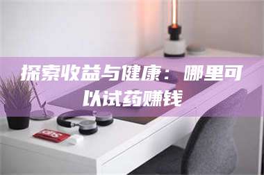 蚌埠探索收益与健康：哪里可以试药赚钱 第1张