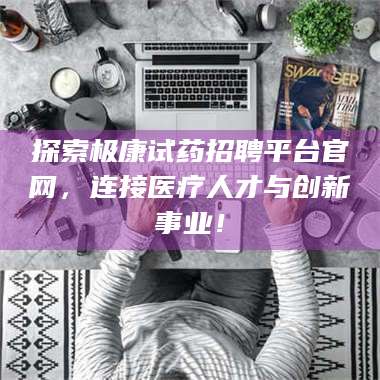 蚌埠探索极康试药招聘平台官网，连接医疗人才与创新事业！ 第1张