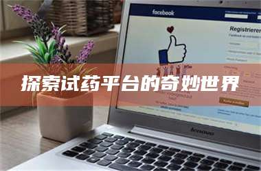 蚌埠探索试药平台的奇妙世界 第1张