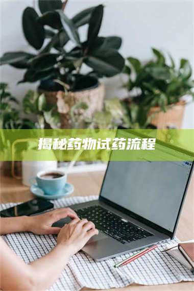 蚌埠揭秘药物试药流程 第1张