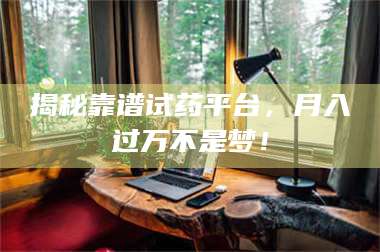 蚌埠揭秘靠谱试药平台，月入过万不是梦！ 第1张