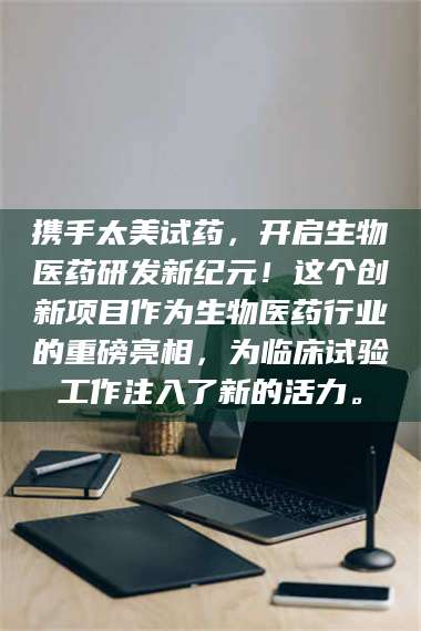 蚌埠携手太美试药，开启生物医药研发新纪元！这个创新项目作为生物医药行业的重磅亮相，为临床试验工作注入了新的活力。 第1张