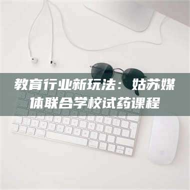 蚌埠教育行业新玩法：姑苏媒体联合学校试药课程 第1张