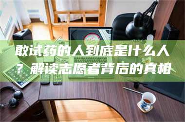 蚌埠敢试药的人到底是什么人？解读志愿者背后的真相 第1张