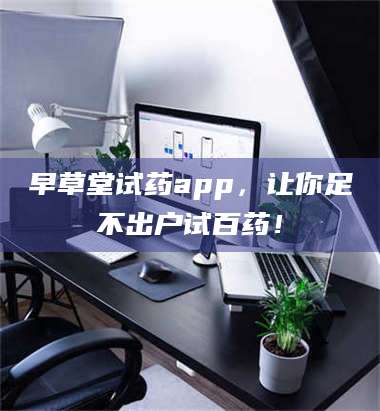 蚌埠早草堂试药app，让你足不出户试百药！ 第1张