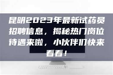 蚌埠昆明2023年最新试药员招聘信息，揭秘热门岗位待遇来啦，小伙伴们快来看看！ 第1张