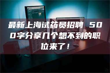 蚌埠最新上海试药员招聘 500字分享几个想不到的职位来了！ 第1张