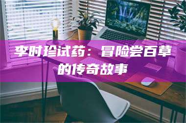 蚌埠李时珍试药：冒险尝百草的传奇故事 第1张